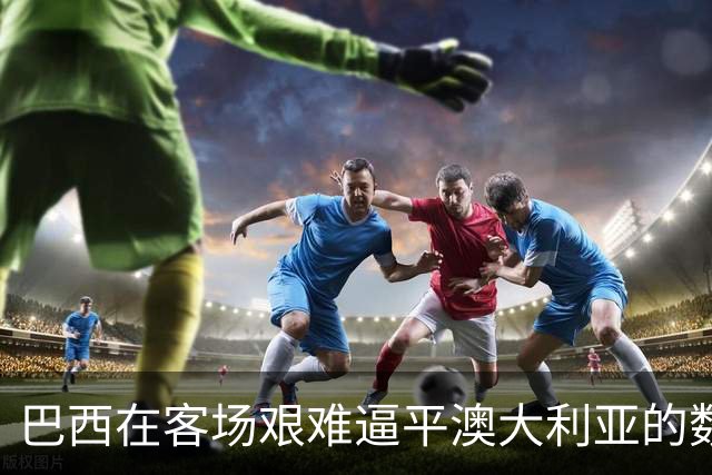 巴西在客场艰难逼平澳大利亚的数据分析