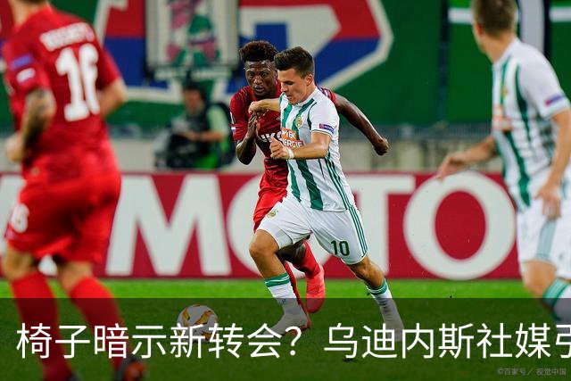 椅子暗示新转会？乌迪内斯社媒引发阿拉巴加盟猜测