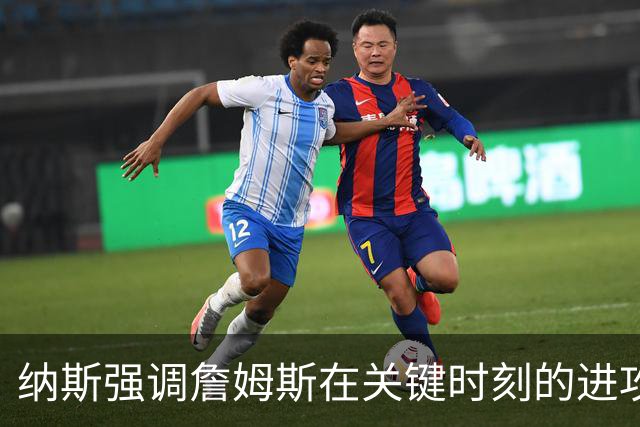 纳斯强调詹姆斯在关键时刻的进攻创造力至关重要