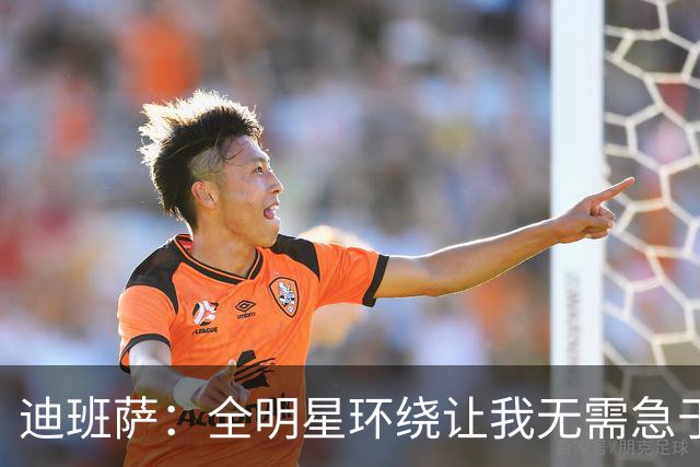 迪班萨：全明星环绕让我无需急于承担重任