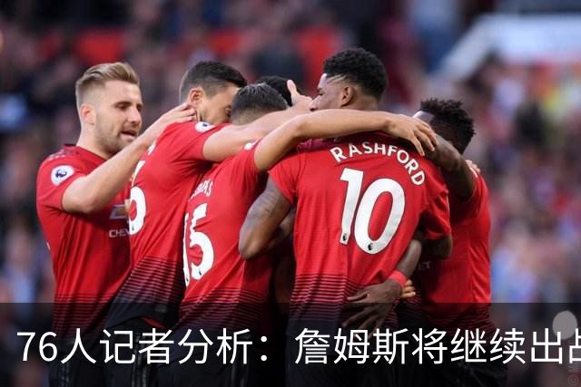 76人记者分析：詹姆斯将继续出战，无伤病则不需负荷管理